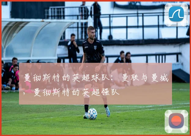 曼彻斯特的英超球队：曼联与曼城，曼彻斯特的英超强队