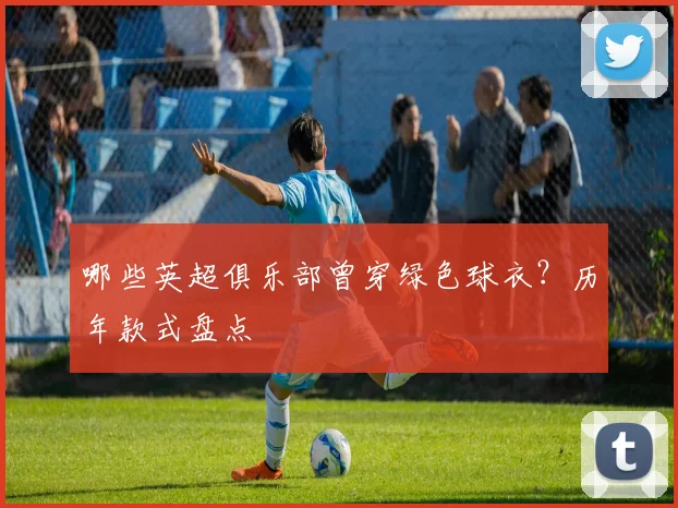 哪些英超俱乐部曾穿绿色球衣？历年款式盘点