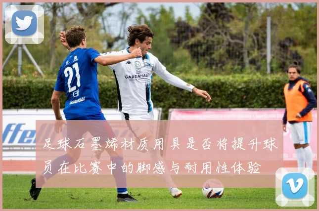 足球石墨烯材质用具是否将提升球员在比赛中的脚感与耐用性体验