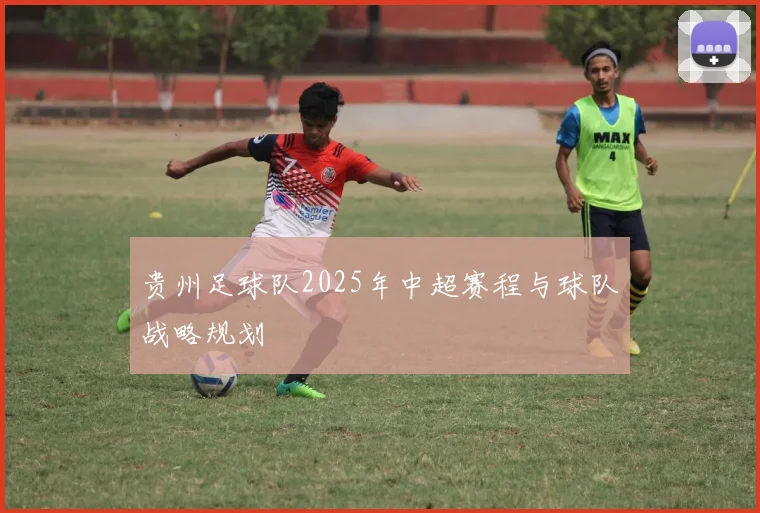 贵州足球队2025年中超赛程与球队战略规划