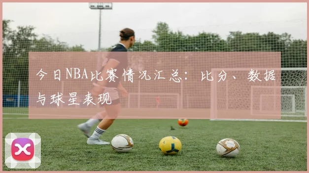 今日NBA比赛情况汇总：比分、数据与球星表现