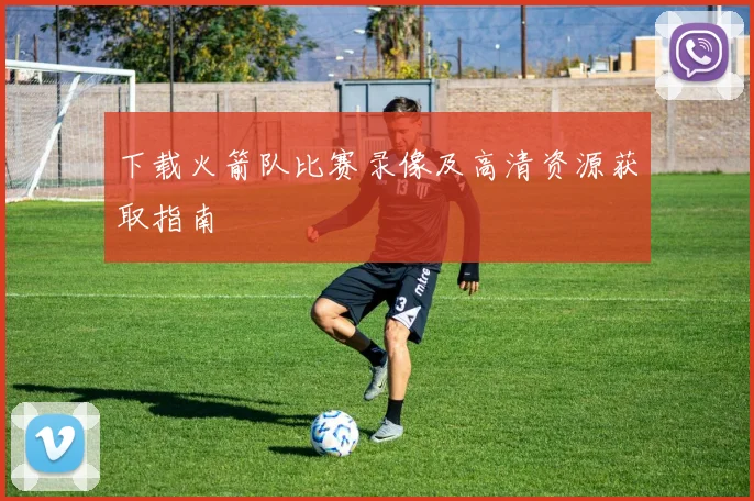 下载火箭队比赛录像及高清资源获取指南