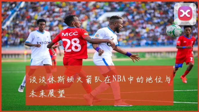 谈谈休斯顿火箭队在NBA中的地位与未来展望