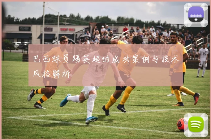 巴西球员踢英超的成功案例与技术风格解析