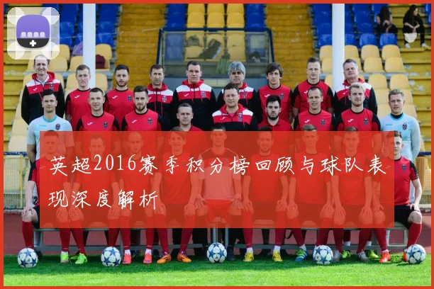 英超2016赛季积分榜回顾与球队表现深度解析