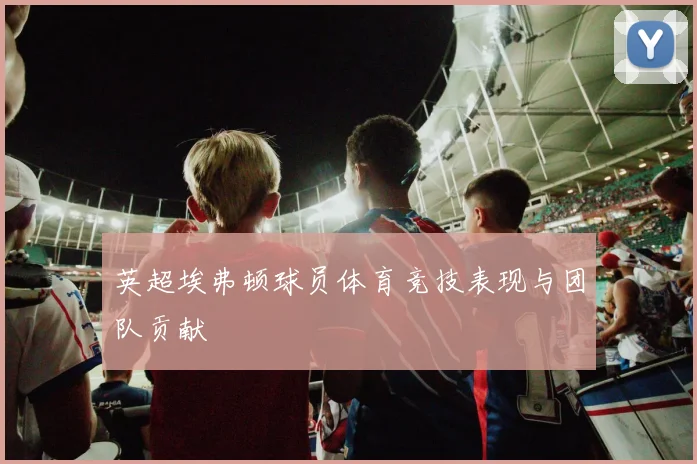 英超埃弗顿球员体育竞技表现与团队贡献