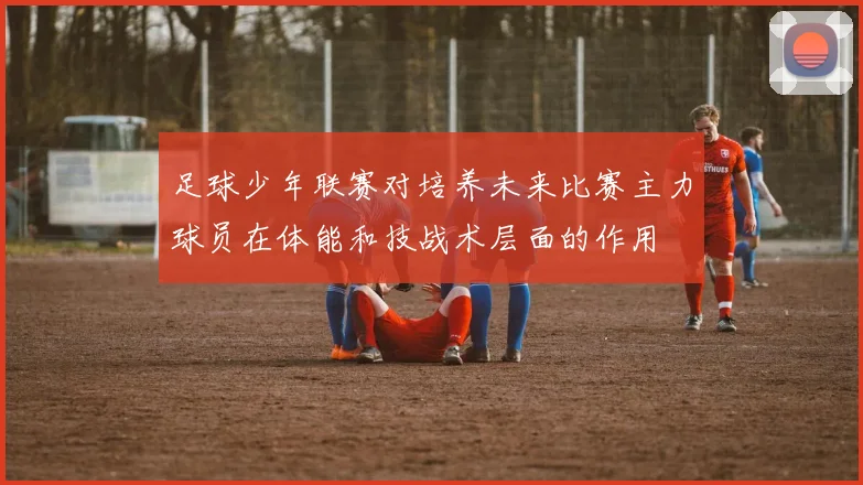 足球少年联赛对培养未来比赛主力球员在体能和技战术层面的作用