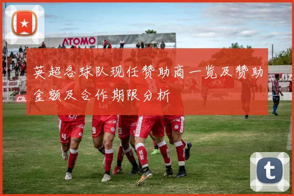 英超各球队现任赞助商一览及赞助金额及合作期限分析
