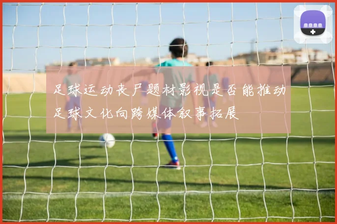 足球运动丧尸题材影视是否能推动足球文化向跨媒体叙事拓展