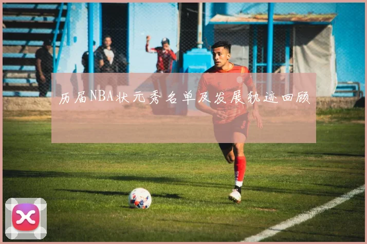 历届NBA状元秀名单及发展轨迹回顾